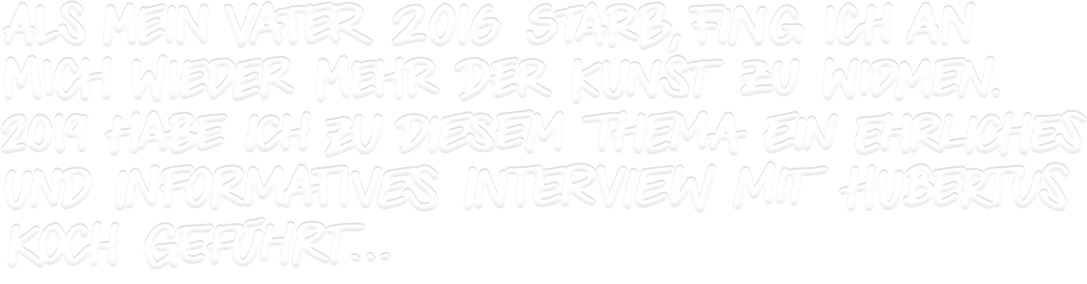 Als 2016 mein Vater starb, fing ich an mich wieder mehr mit meiner Kunst zu widmen. 2019 habe ich zu diesem Thema ein ehrliches und informatives Interview mit Hubertus Koch geführt....